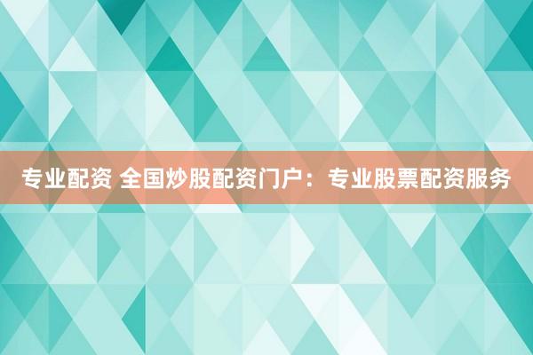 专业配资 全国炒股配资门户：专业股票配资服务