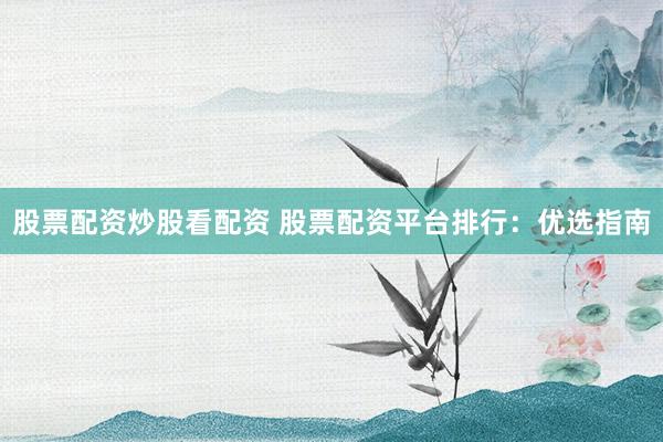 股票配资炒股看配资 股票配资平台排行：优选指南