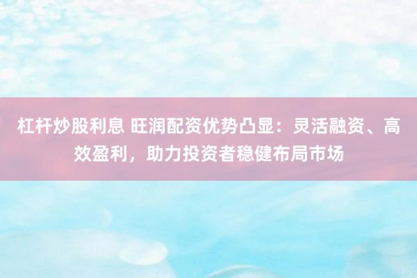 杠杆炒股利息 旺润配资优势凸显：灵活融资、高效盈利，助力投资者稳健布局市场