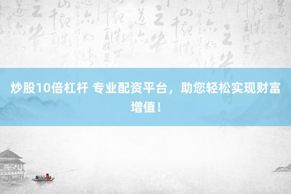炒股10倍杠杆 专业配资平台，助您轻松实现财富增值！