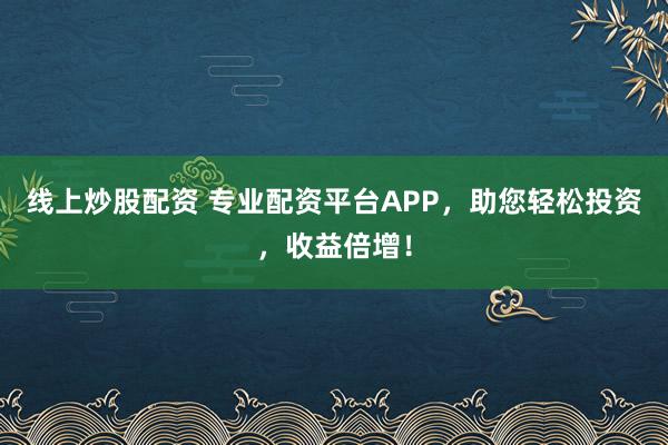 线上炒股配资 专业配资平台APP，助您轻松投资，收益倍增！