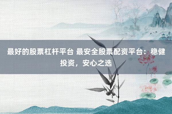 最好的股票杠杆平台 最安全股票配资平台：稳健投资，安心之选