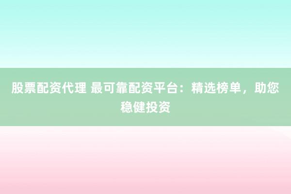 股票配资代理 最可靠配资平台：精选榜单，助您稳健投资