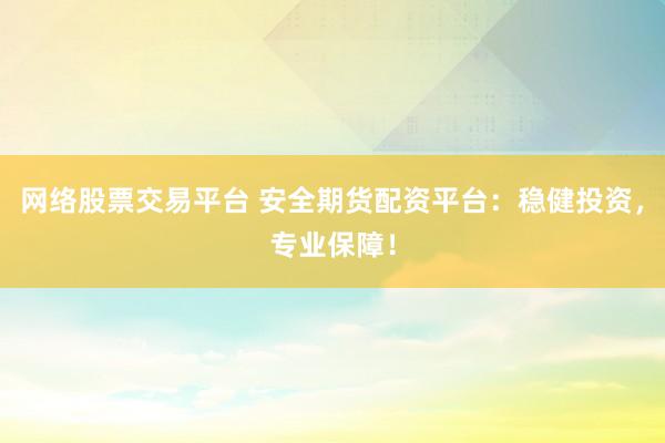 网络股票交易平台 安全期货配资平台：稳健投资，专业保障！