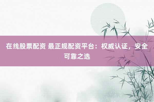 在线股票配资 最正规配资平台：权威认证，安全可靠之选