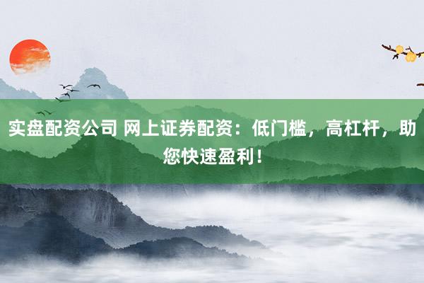 实盘配资公司 网上证券配资：低门槛，高杠杆，助您快速盈利！