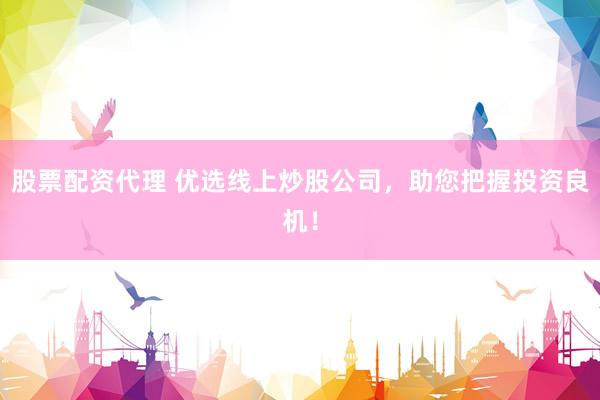 股票配资代理 优选线上炒股公司，助您把握投资良机！