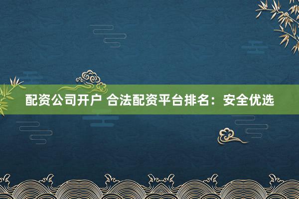 配资公司开户 合法配资平台排名:安全优选