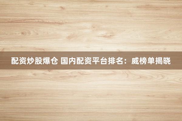 配资炒股爆仓 国内配资平台排名:威榜单揭晓