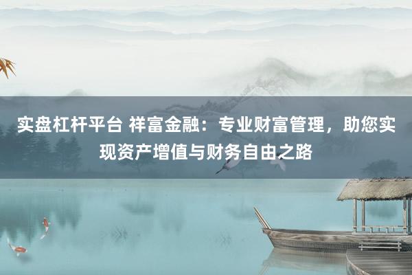 实盘杠杆平台 祥富金融：专业财富管理，助您实现资产增值与财务自由之路