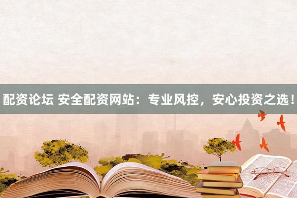 配资论坛 安全配资网站：专业风控，安心投资之选！