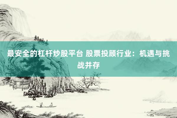 最安全的杠杆炒股平台 股票投顾行业：机遇与挑战并存