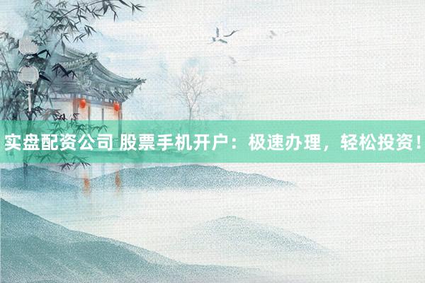 实盘配资公司 股票手机开户：极速办理，轻松投资！