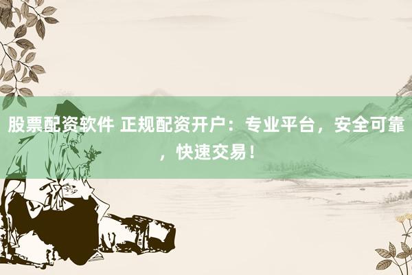 股票配资软件 正规配资开户：专业平台，安全可靠，快速交易！