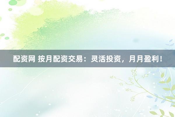 配资网 按月配资交易：灵活投资，月月盈利！