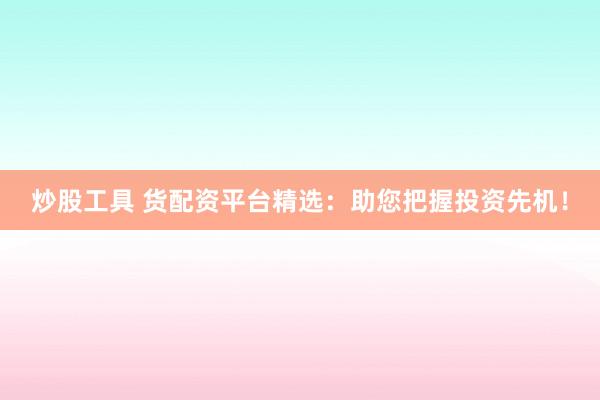 炒股工具 货配资平台精选：助您把握投资先机！