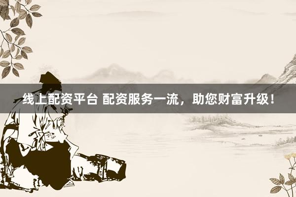 线上配资平台 配资服务一流,助您财富升级!