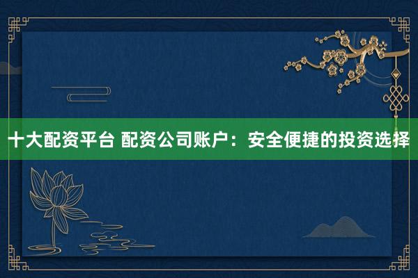 十大配资平台 配资公司账户：安全便捷的投资选择