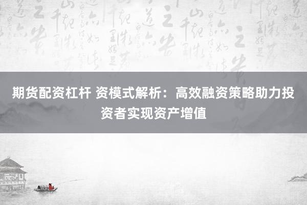 期货配资杠杆 资模式解析:高效融资策略助力投资者实现资产增值