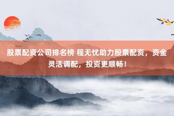 股票配资公司排名榜 程无忧助力股票配资，资金灵活调配，投资更顺畅！