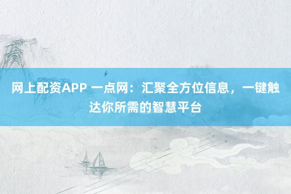 网上配资APP 一点网:汇聚全方位信息,一键触达你所需的智慧平台